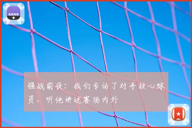 强战前夜：我们专访了对手核心球员，听他讲述赛场内外