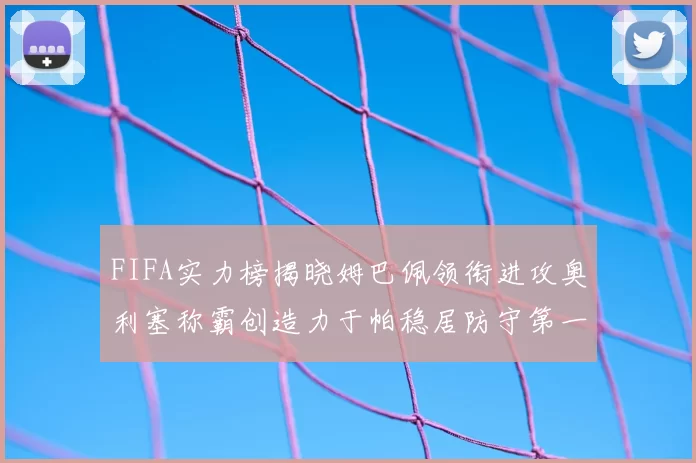 FIFA实力榜揭晓姆巴佩领衔进攻奥利塞称霸创造力于帕稳居防守第一