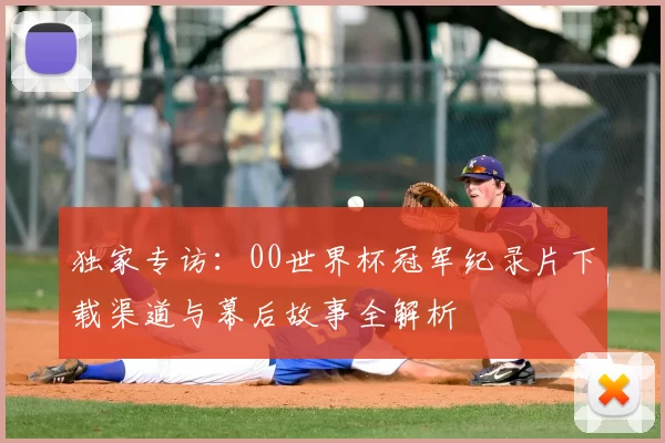 独家专访:00世界杯冠军纪录片下载渠道与幕后故事全解析