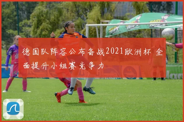 德国队阵容公布备战2021欧洲杯 全面提升小组赛竞争力