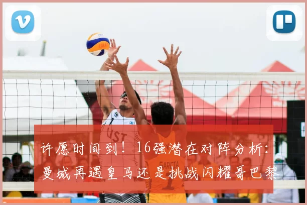 许愿时间到!16强潜在对阵分析:曼城再遇皇马还是挑战闪耀哥巴黎或对决巴萨