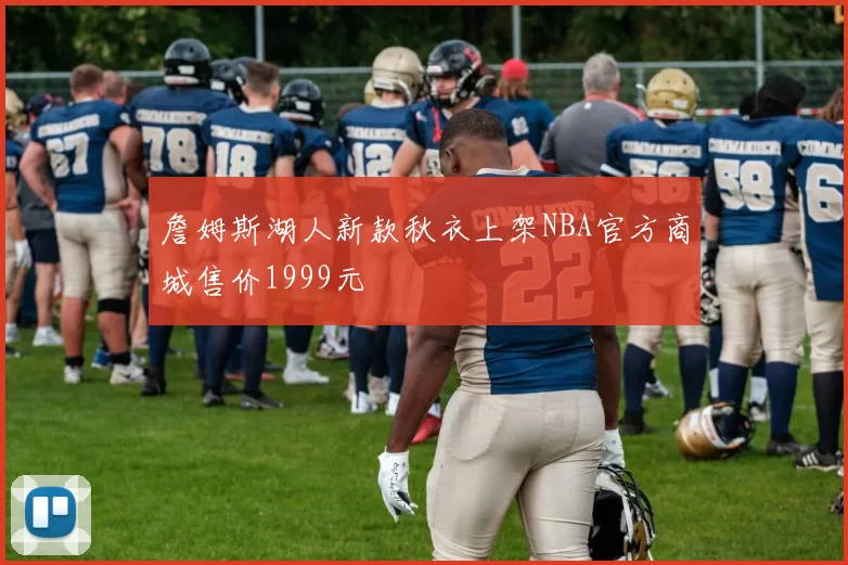 詹姆斯湖人新款秋衣上架NBA官方商城售价1999元