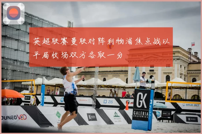 英超联赛曼联对阵利物浦焦点战以平局收场双方各取一分