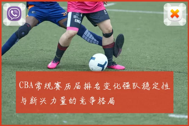 CBA常规赛历届排名变化强队稳定性与新兴力量的竞争格局