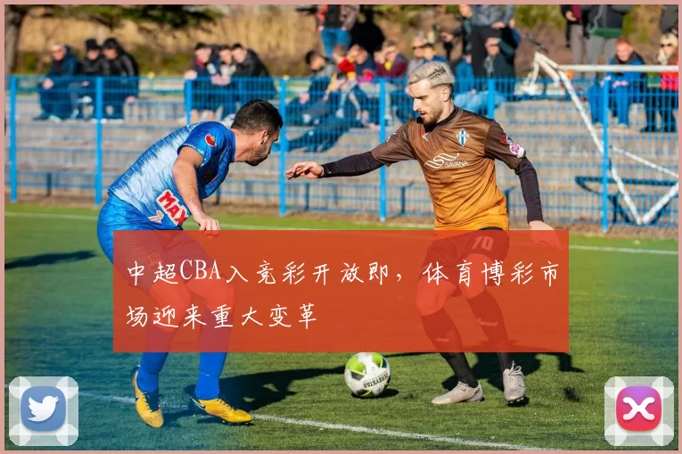 中超CBA入竞彩开放即，体育博彩市场迎来重大变革