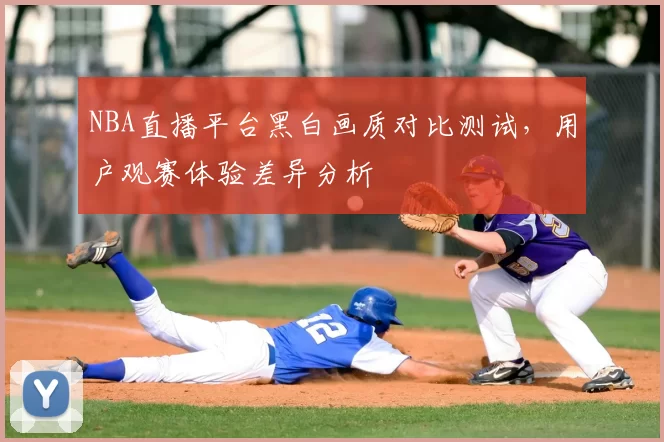 NBA直播平台黑白画质对比测试,用户观赛体验差异分析