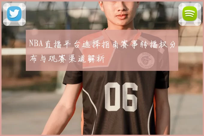 NBA直播平台选择指南赛事转播权分布与观赛渠道解析