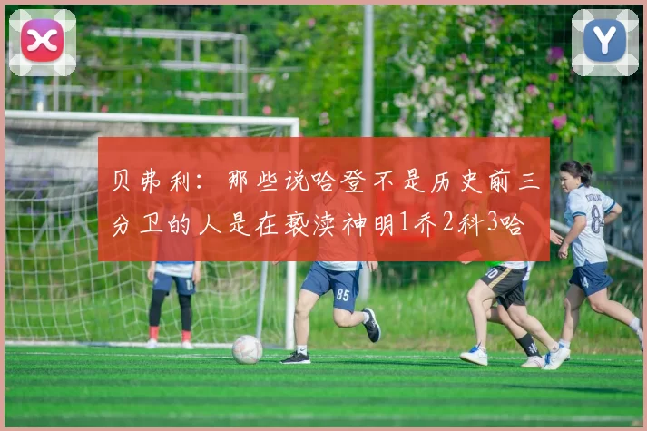 贝弗利：那些说哈登不是历史前三分卫的人是在亵渎神明1乔2科3哈