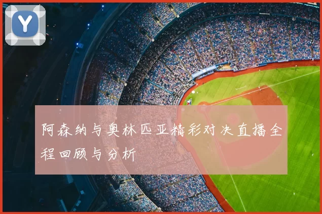 阿森纳与奥林匹亚精彩对决直播全程回顾与分析