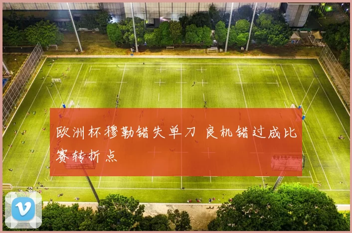 欧洲杯穆勒错失单刀 良机错过成比赛转折点