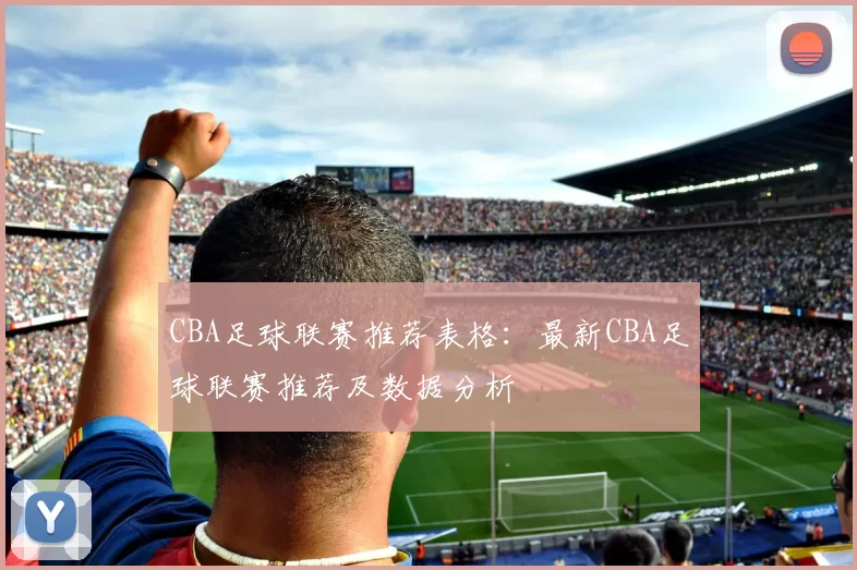 CBA足球联赛推荐表格：最新CBA足球联赛推荐及数据分析