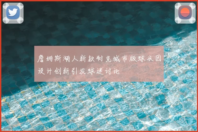 詹姆斯湖人新款耐克城市版球衣因设计创新引发球迷讨论