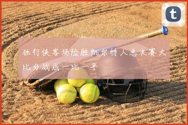独行侠客场险胜凯尔特人总决赛大比分战成一比一平