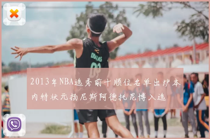2013年NBA选秀前十顺位名单出炉本内特状元扬尼斯阿德托昆博入选