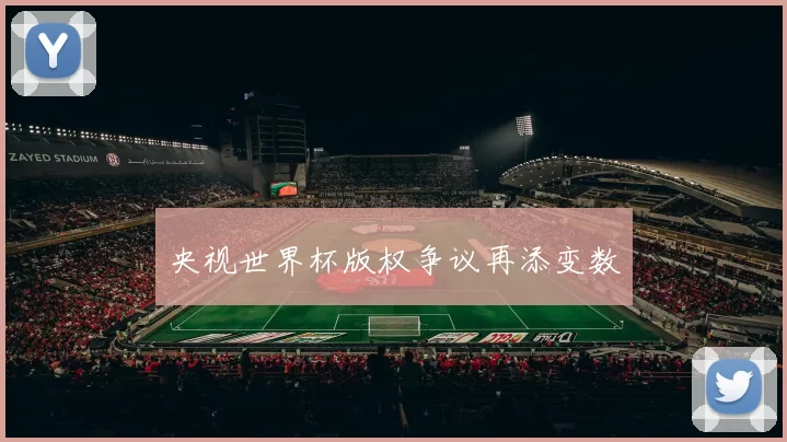 央视世界杯版权争议再添变数