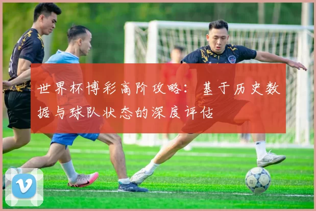 世界杯博彩高阶攻略:基于历史数据与球队状态的深度评估