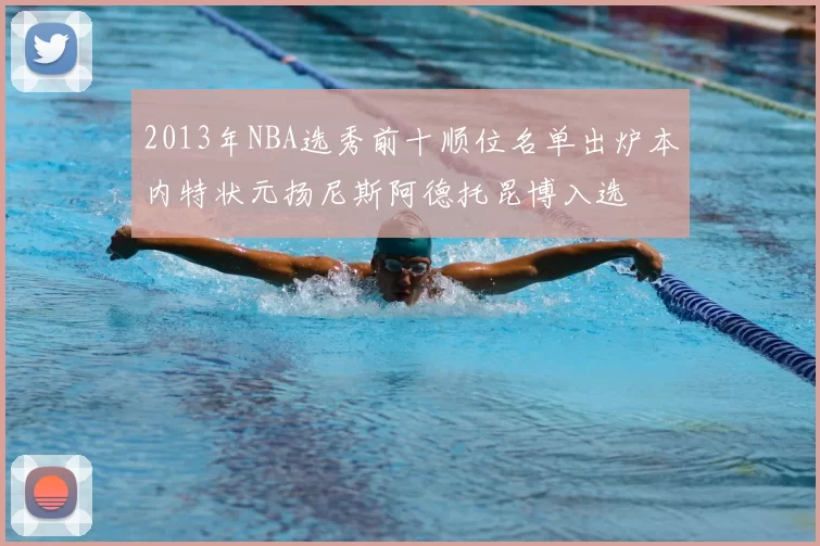 2013年NBA选秀前十顺位名单出炉本内特状元扬尼斯阿德托昆博入选