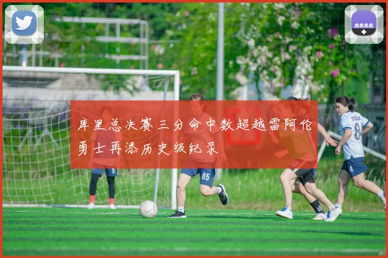 库里总决赛三分命中数超越雷阿伦勇士再添历史级纪录