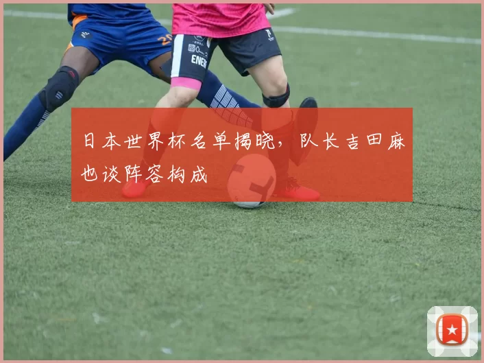 日本世界杯名单揭晓,队长吉田麻也谈阵容构成