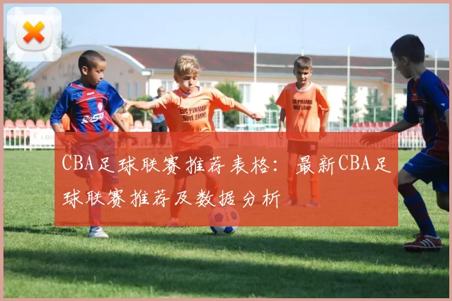 CBA足球联赛推荐表格：最新CBA足球联赛推荐及数据分析