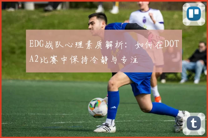 EDG战队心理素质解析：如何在DOTA2比赛中保持冷静与专注