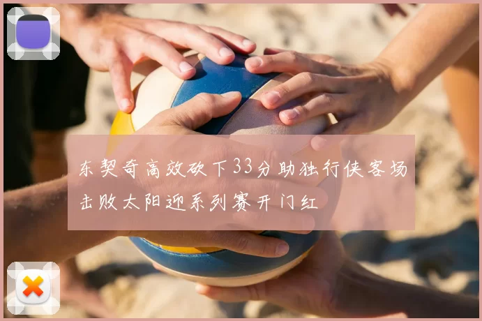 东契奇高效砍下33分助独行侠客场击败太阳迎系列赛开门红