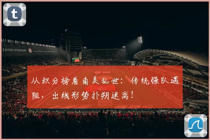 从积分榜看南美乱世:传统强队遇阻,出线形势扑朔迷离!
