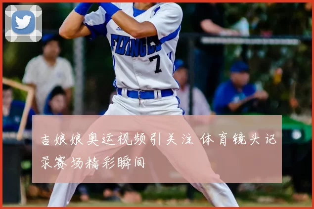 吉娘娘奥运视频引关注 体育镜头记录赛场精彩瞬间
