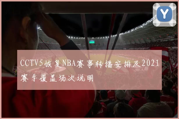 CCTV5恢复NBA赛事转播安排及2021赛季覆盖场次说明