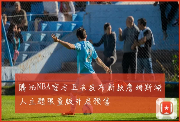 腾讯NBA官方卫衣发布新款詹姆斯湖人主题限量版开启预售