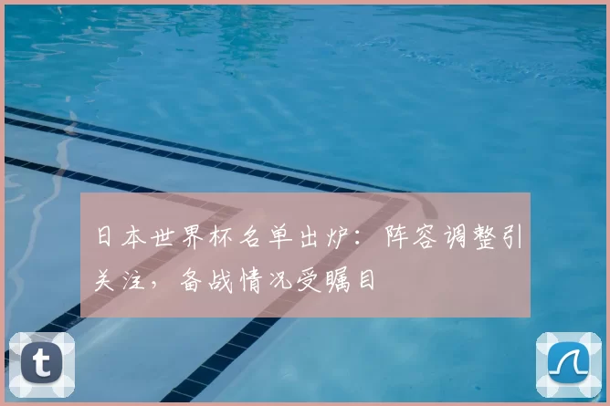 日本世界杯名单出炉:阵容调整引关注,备战情况受瞩目