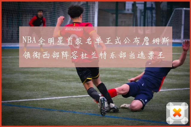 NBA全明星首发名单正式公布詹姆斯领衔西部阵容杜兰特东部当选票王