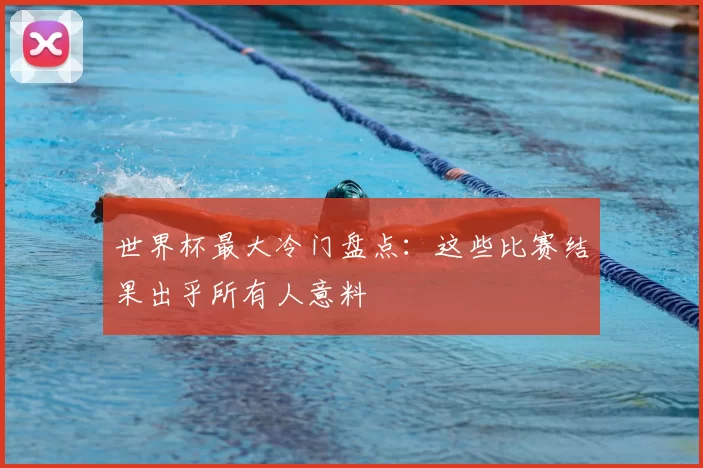 世界杯最大冷门盘点:这些比赛结果出乎所有人意料