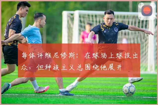 每体评维尼修斯:在球场上球技出众,但种族主义总围绕他展开