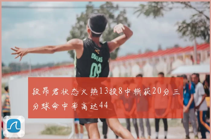 段昂君状态火热13投8中斩获20分三分球命中率高达44