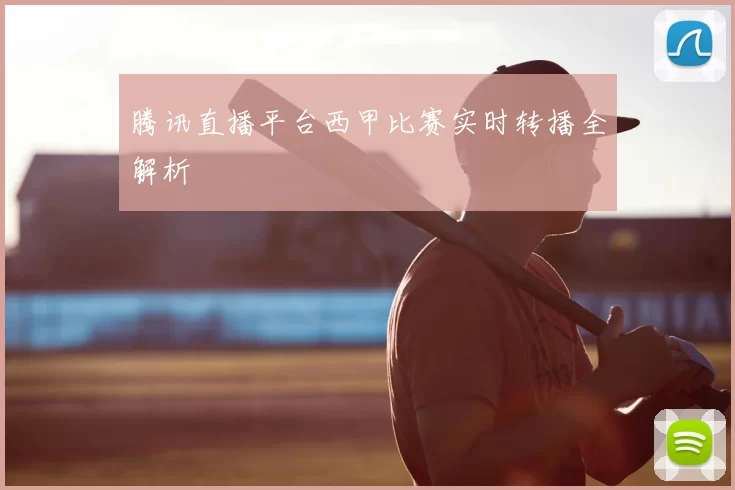 腾讯直播平台西甲比赛实时转播全解析