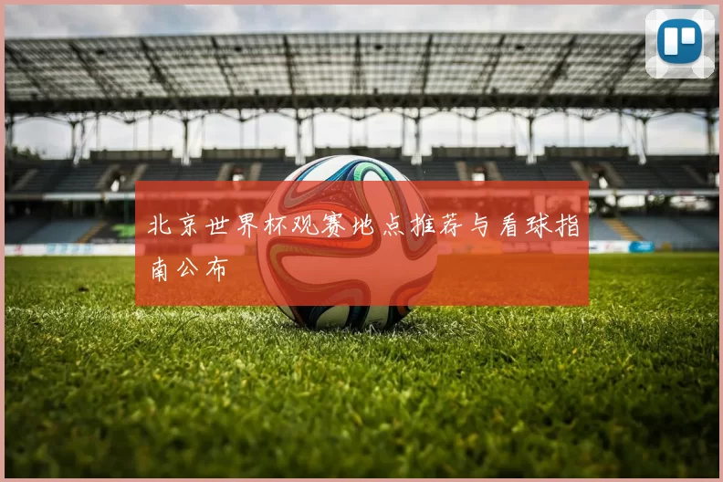 北京世界杯观赛地点推荐与看球指南公布