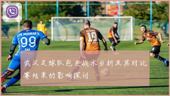 武汉足球队包夹战术分析及其对比赛结果的影响探讨