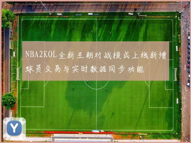 NBA2KOL全新王朝对战模式上线新增球员交易与实时数据同步功能