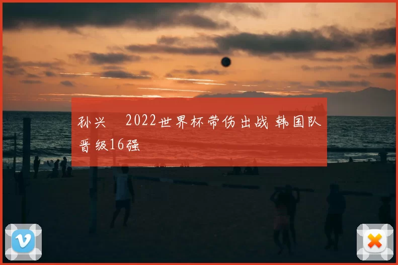孙兴慜2022世界杯带伤出战 韩国队晋级16强