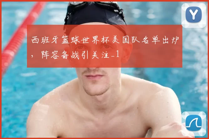 西班牙篮球世界杯美国队名单出炉，阵容备战引关注_1