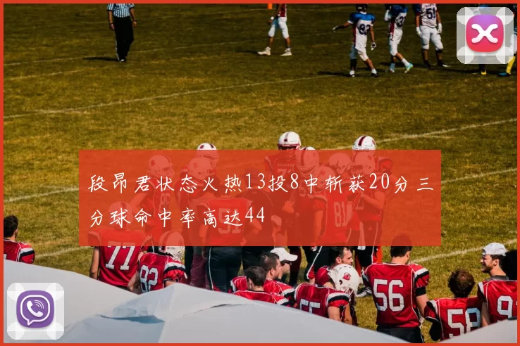 段昂君状态火热13投8中斩获20分三分球命中率高达44
