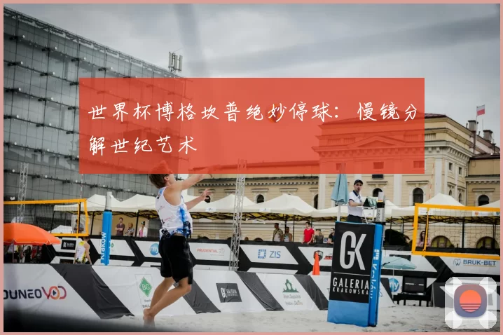 世界杯博格坎普绝妙停球:慢镜分解世纪艺术