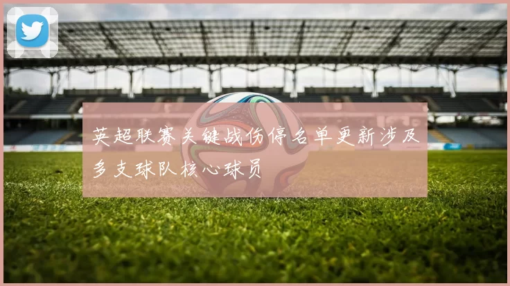 英超联赛关键战伤停名单更新涉及多支球队核心球员