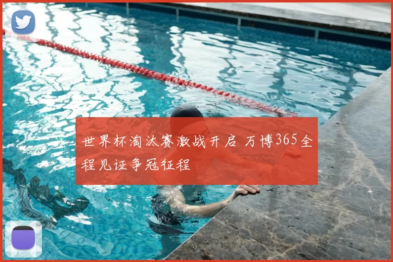 世界杯淘汰赛激战开启 万博365全程见证争冠征程