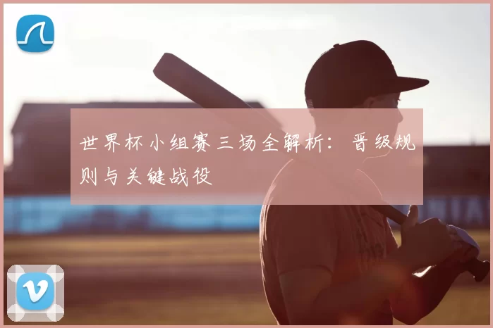 世界杯小组赛三场全解析:晋级规则与关键战役