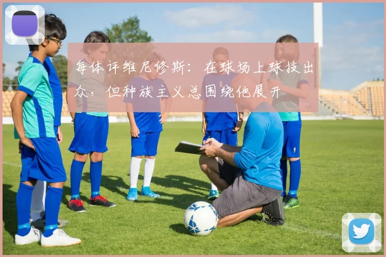 每体评维尼修斯:在球场上球技出众,但种族主义总围绕他展开