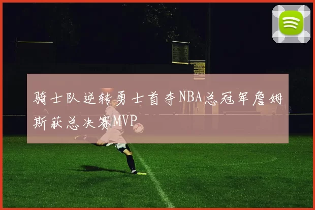 骑士队逆转勇士首夺NBA总冠军詹姆斯获总决赛MVP