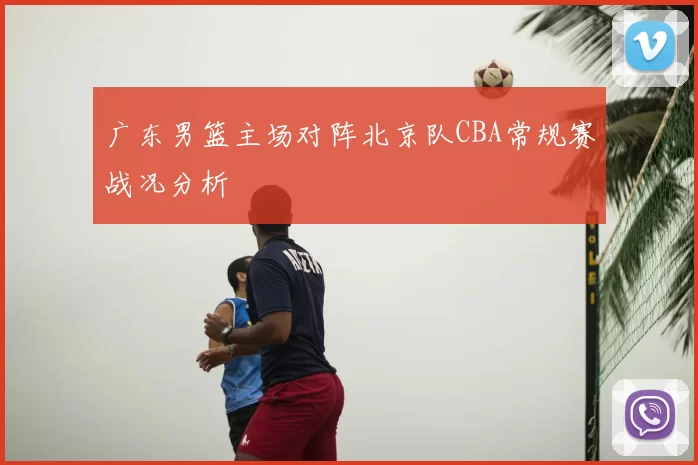 广东男篮主场对阵北京队CBA常规赛战况分析