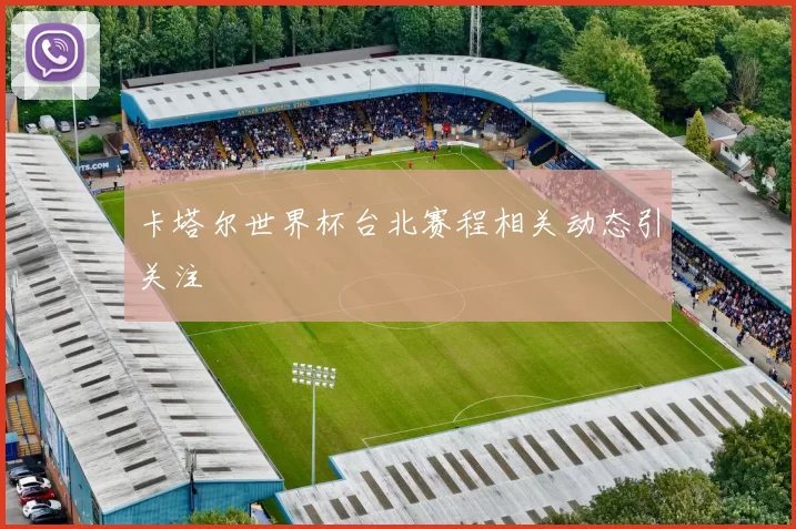卡塔尔世界杯台北赛程相关动态引关注